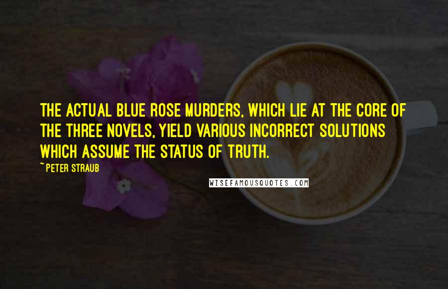 Peter Straub Quotes: The actual Blue Rose murders, which lie at the core of the three novels, yield various incorrect solutions which assume the status of truth.