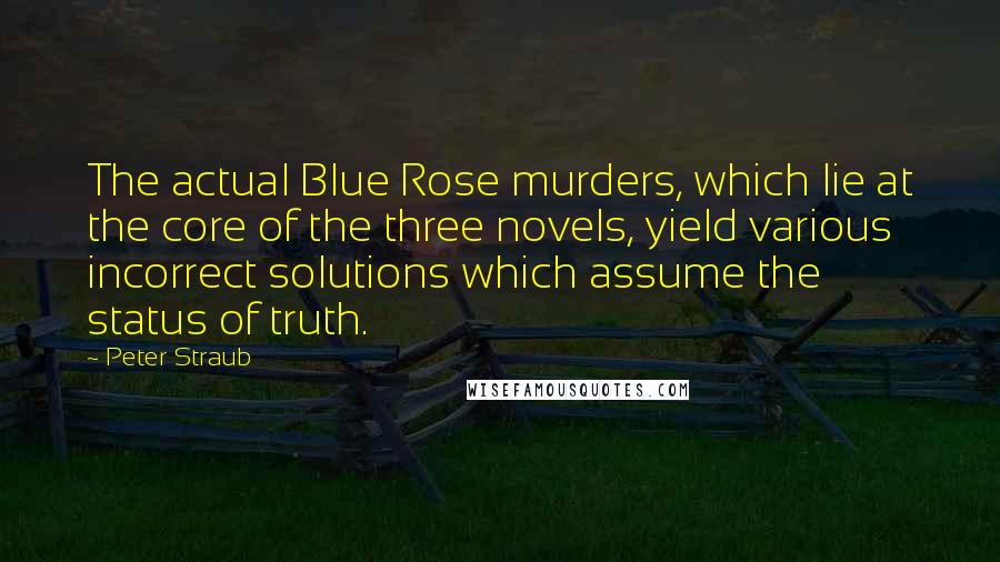 Peter Straub Quotes: The actual Blue Rose murders, which lie at the core of the three novels, yield various incorrect solutions which assume the status of truth.