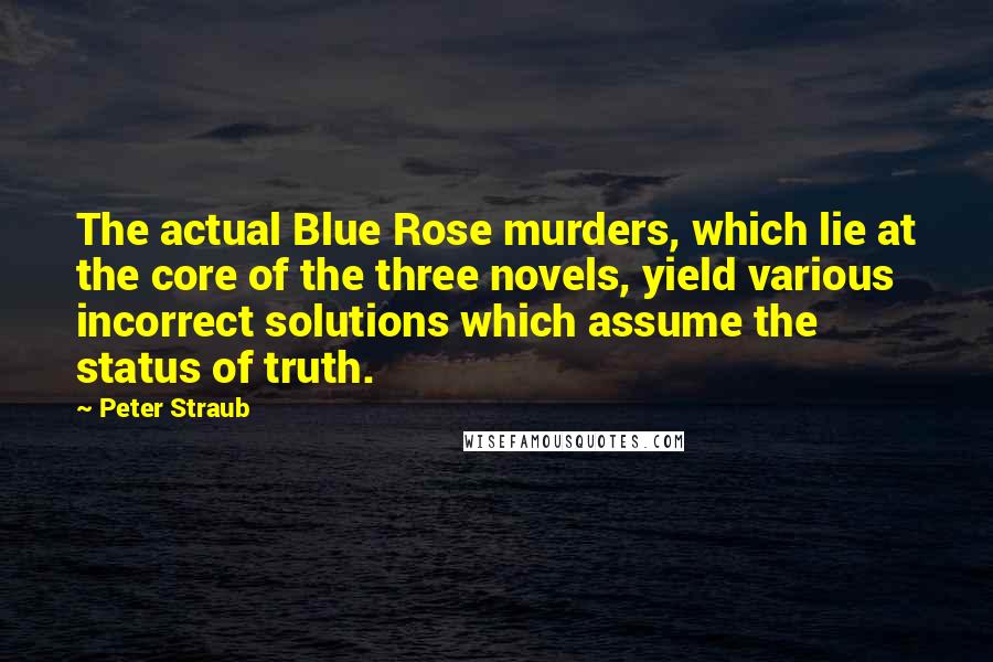 Peter Straub Quotes: The actual Blue Rose murders, which lie at the core of the three novels, yield various incorrect solutions which assume the status of truth.