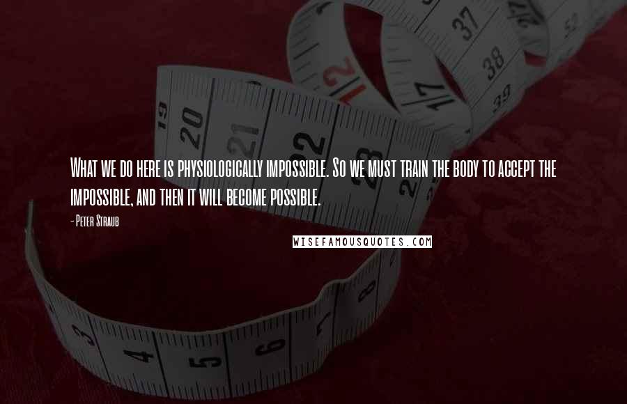 Peter Straub Quotes: What we do here is physiologically impossible. So we must train the body to accept the impossible, and then it will become possible.