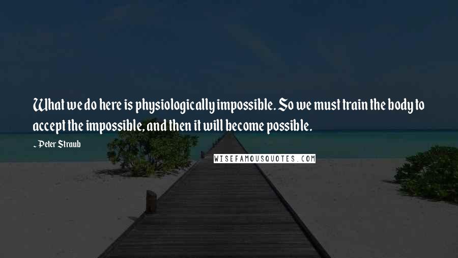 Peter Straub Quotes: What we do here is physiologically impossible. So we must train the body to accept the impossible, and then it will become possible.