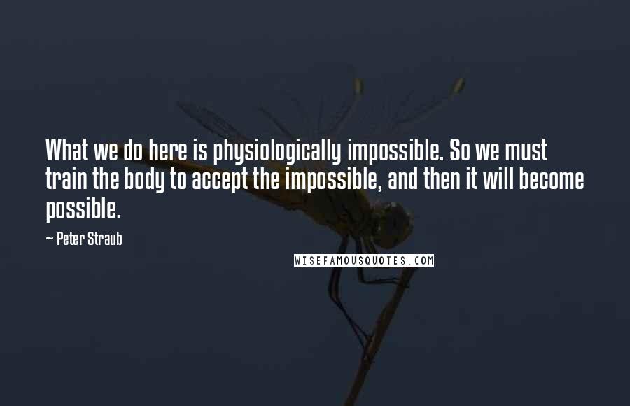 Peter Straub Quotes: What we do here is physiologically impossible. So we must train the body to accept the impossible, and then it will become possible.