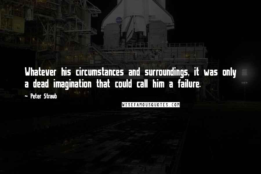 Peter Straub Quotes: Whatever his circumstances and surroundings, it was only a dead imagination that could call him a failure.