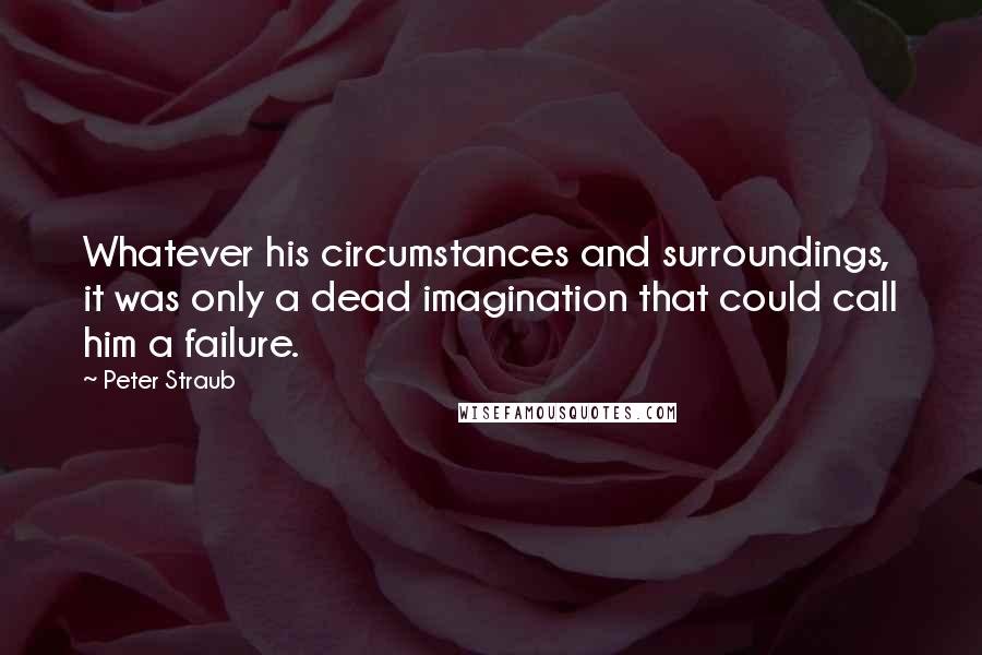 Peter Straub Quotes: Whatever his circumstances and surroundings, it was only a dead imagination that could call him a failure.