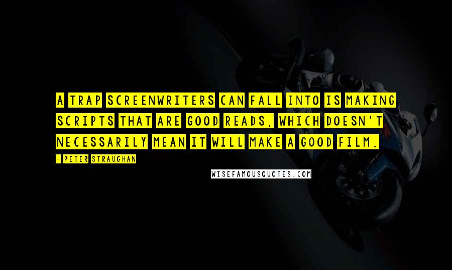Peter Straughan Quotes: A trap screenwriters can fall into is making scripts that are good reads, which doesn't necessarily mean it will make a good film.