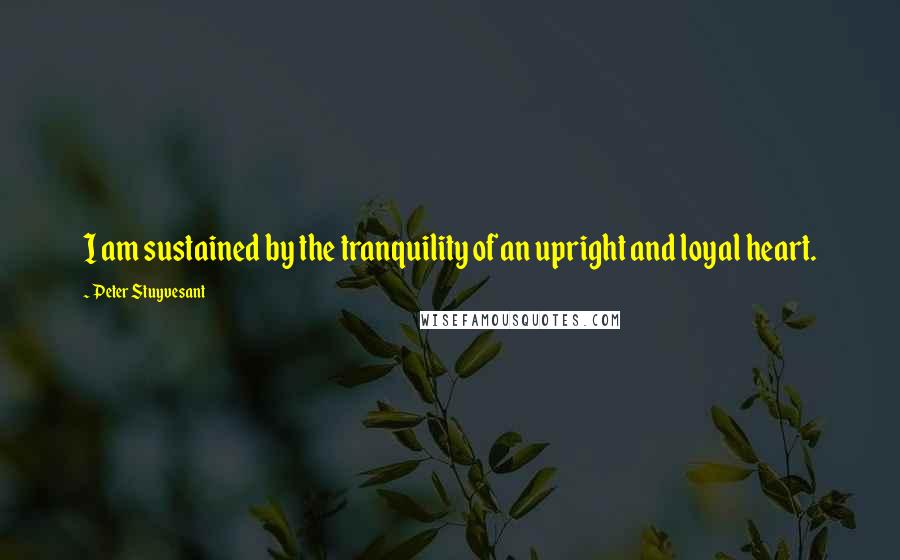 Peter Stuyvesant Quotes: I am sustained by the tranquility of an upright and loyal heart.