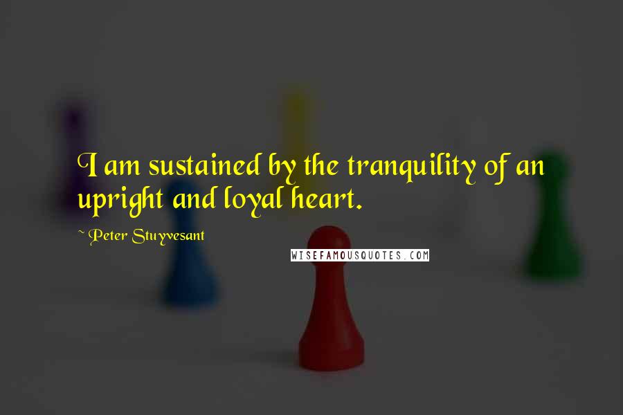 Peter Stuyvesant Quotes: I am sustained by the tranquility of an upright and loyal heart.