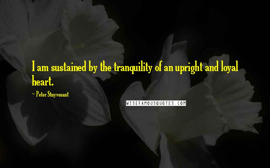 Peter Stuyvesant Quotes: I am sustained by the tranquility of an upright and loyal heart.
