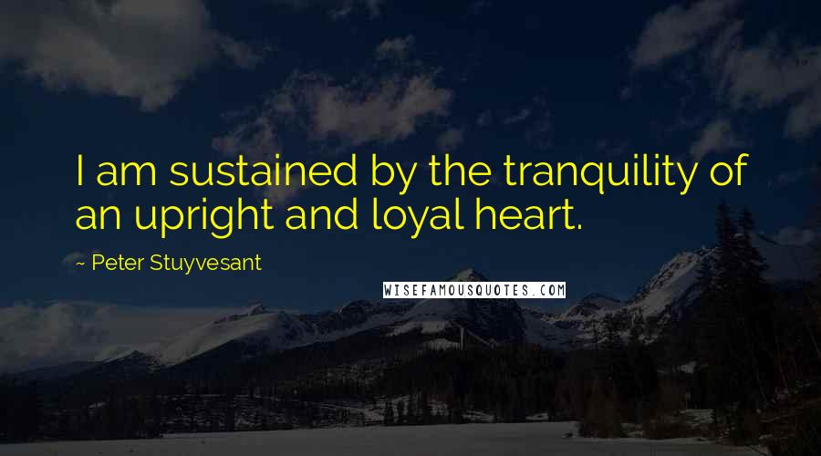 Peter Stuyvesant Quotes: I am sustained by the tranquility of an upright and loyal heart.