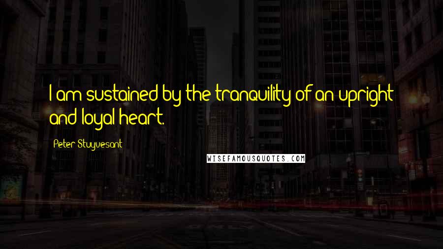 Peter Stuyvesant Quotes: I am sustained by the tranquility of an upright and loyal heart.