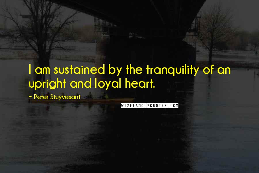 Peter Stuyvesant Quotes: I am sustained by the tranquility of an upright and loyal heart.