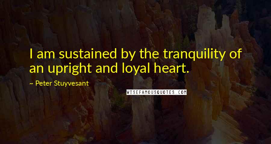 Peter Stuyvesant Quotes: I am sustained by the tranquility of an upright and loyal heart.