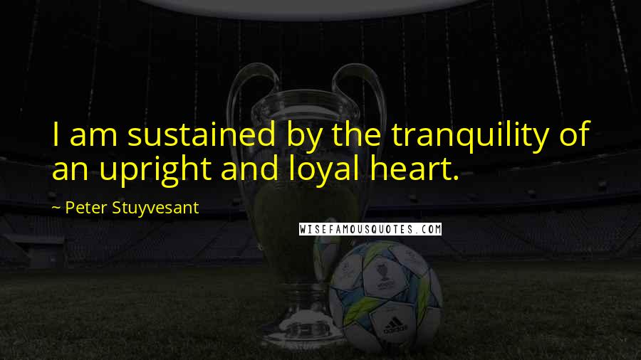 Peter Stuyvesant Quotes: I am sustained by the tranquility of an upright and loyal heart.