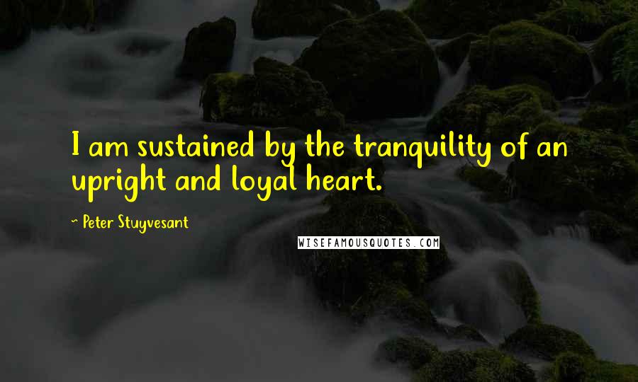 Peter Stuyvesant Quotes: I am sustained by the tranquility of an upright and loyal heart.
