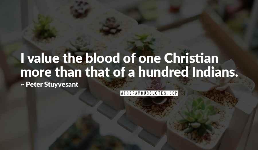 Peter Stuyvesant Quotes: I value the blood of one Christian more than that of a hundred Indians.