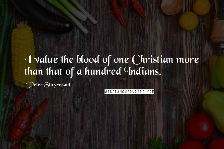 Peter Stuyvesant Quotes: I value the blood of one Christian more than that of a hundred Indians.