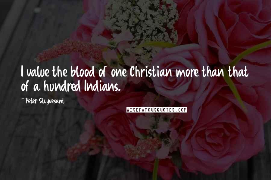 Peter Stuyvesant Quotes: I value the blood of one Christian more than that of a hundred Indians.