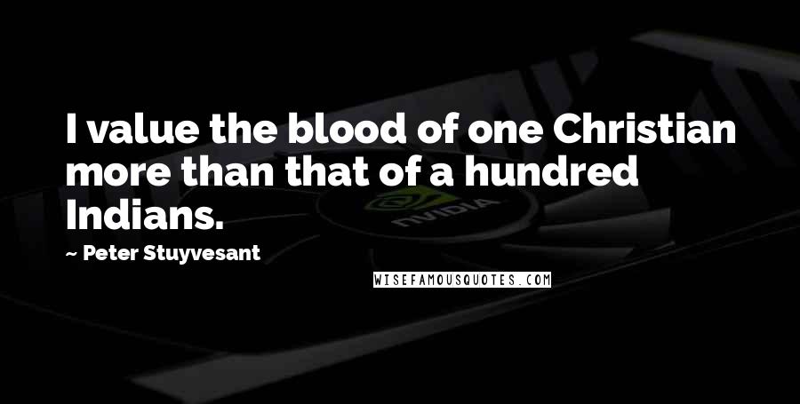 Peter Stuyvesant Quotes: I value the blood of one Christian more than that of a hundred Indians.
