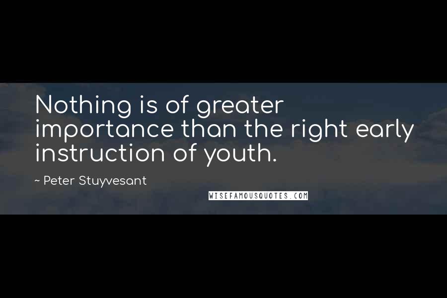 Peter Stuyvesant Quotes: Nothing is of greater importance than the right early instruction of youth.