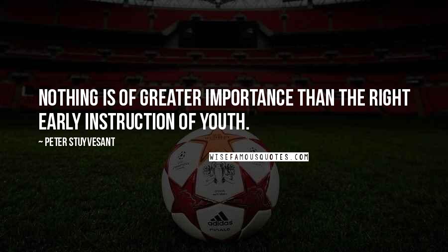 Peter Stuyvesant Quotes: Nothing is of greater importance than the right early instruction of youth.