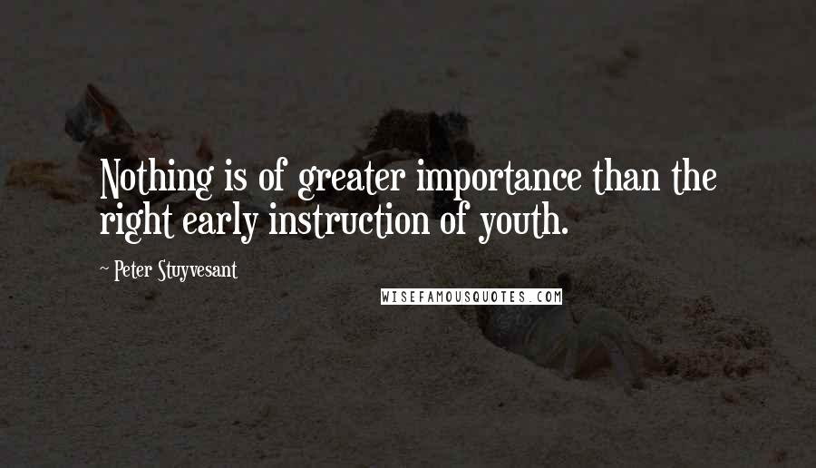 Peter Stuyvesant Quotes: Nothing is of greater importance than the right early instruction of youth.