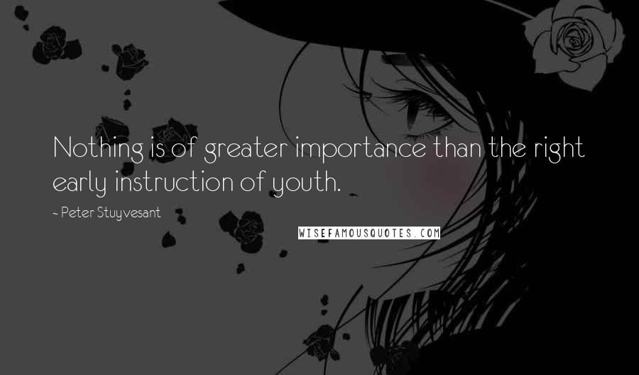 Peter Stuyvesant Quotes: Nothing is of greater importance than the right early instruction of youth.