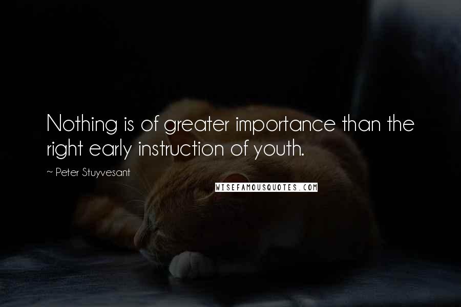 Peter Stuyvesant Quotes: Nothing is of greater importance than the right early instruction of youth.