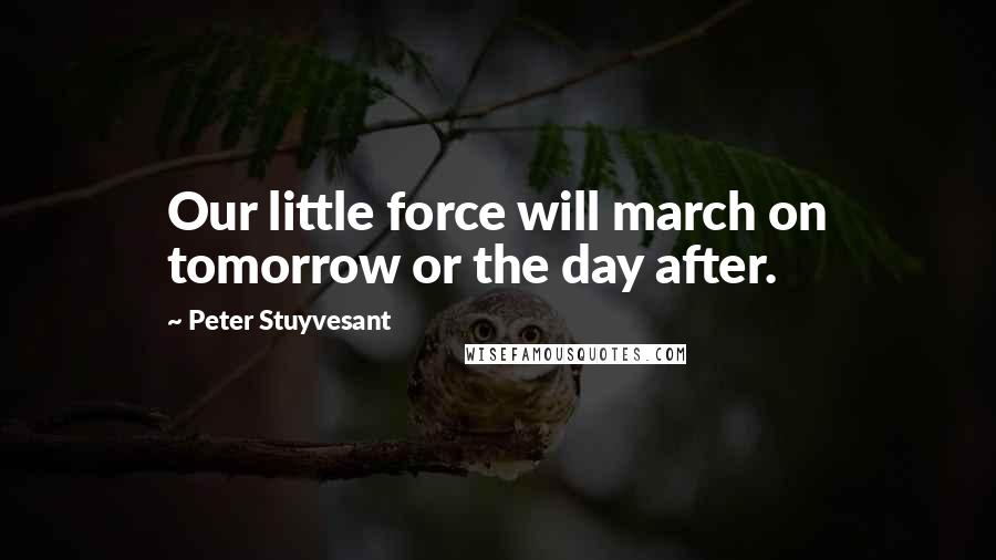 Peter Stuyvesant Quotes: Our little force will march on tomorrow or the day after.