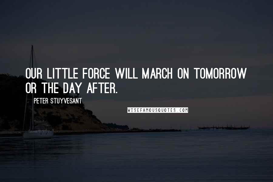 Peter Stuyvesant Quotes: Our little force will march on tomorrow or the day after.