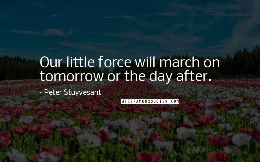 Peter Stuyvesant Quotes: Our little force will march on tomorrow or the day after.