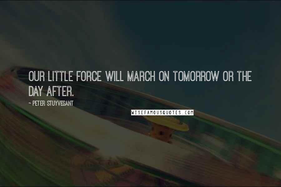 Peter Stuyvesant Quotes: Our little force will march on tomorrow or the day after.