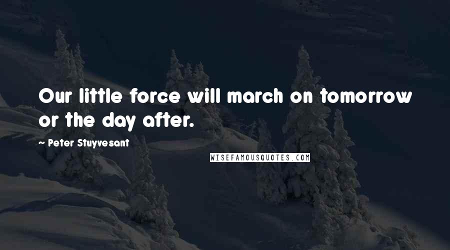 Peter Stuyvesant Quotes: Our little force will march on tomorrow or the day after.