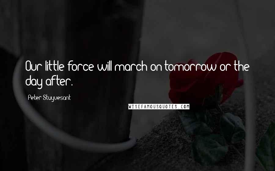 Peter Stuyvesant Quotes: Our little force will march on tomorrow or the day after.