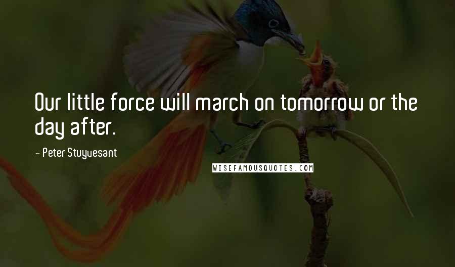 Peter Stuyvesant Quotes: Our little force will march on tomorrow or the day after.