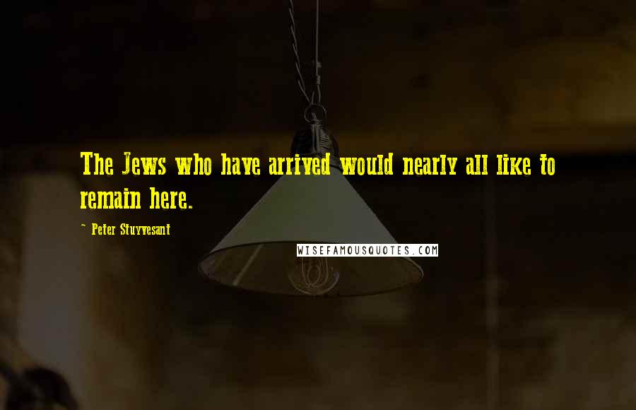 Peter Stuyvesant Quotes: The Jews who have arrived would nearly all like to remain here.