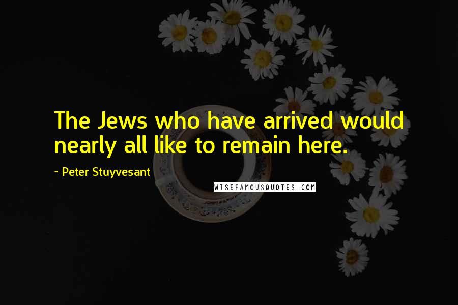 Peter Stuyvesant Quotes: The Jews who have arrived would nearly all like to remain here.