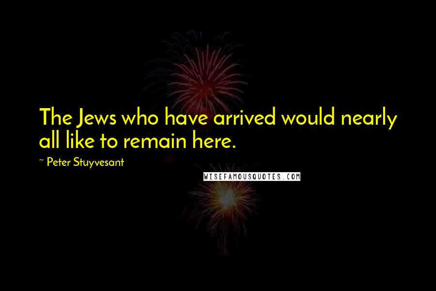Peter Stuyvesant Quotes: The Jews who have arrived would nearly all like to remain here.