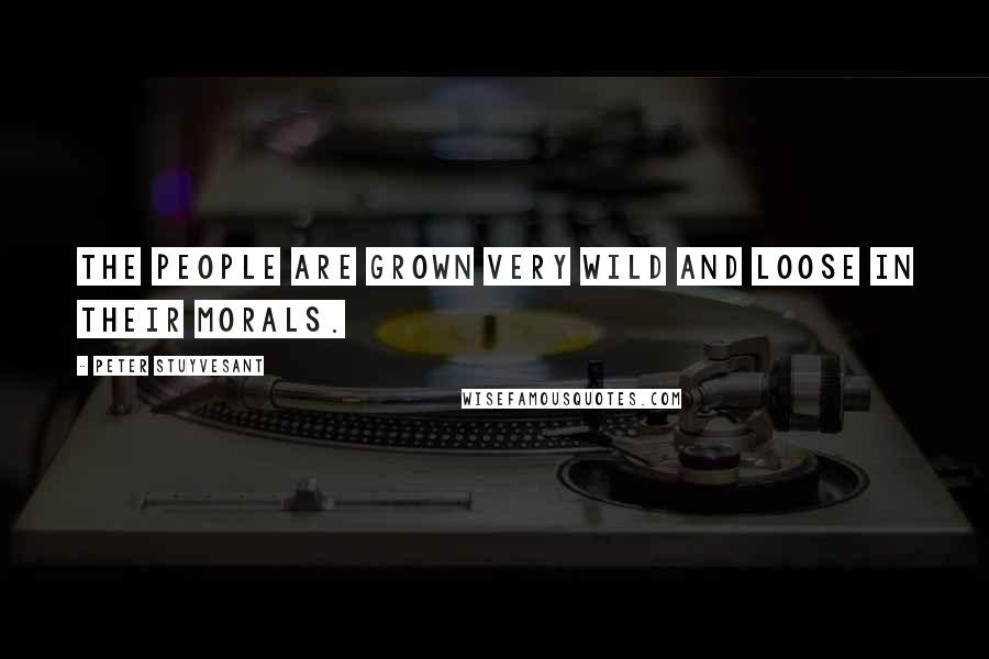 Peter Stuyvesant Quotes: The people are grown very wild and loose in their morals.