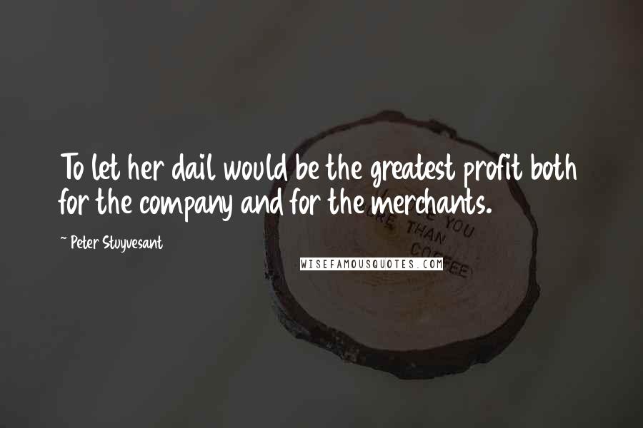 Peter Stuyvesant Quotes: To let her dail would be the greatest profit both for the company and for the merchants.