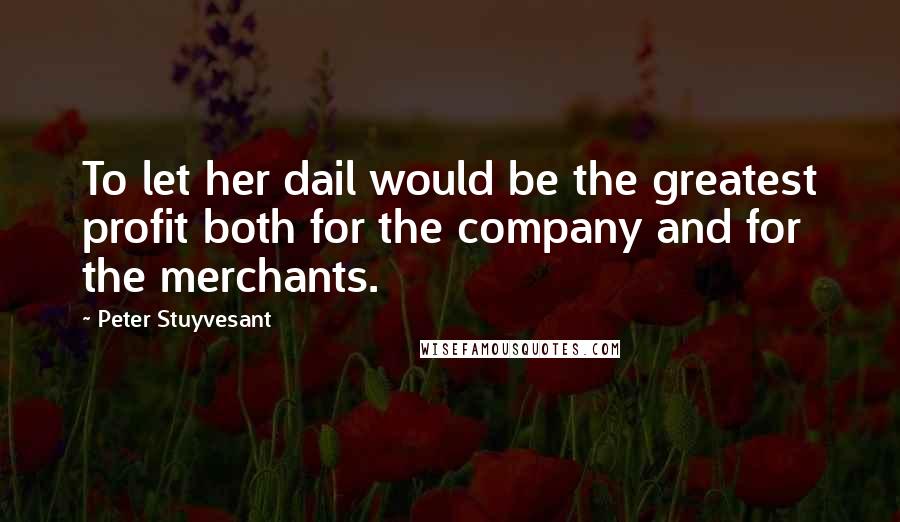Peter Stuyvesant Quotes: To let her dail would be the greatest profit both for the company and for the merchants.