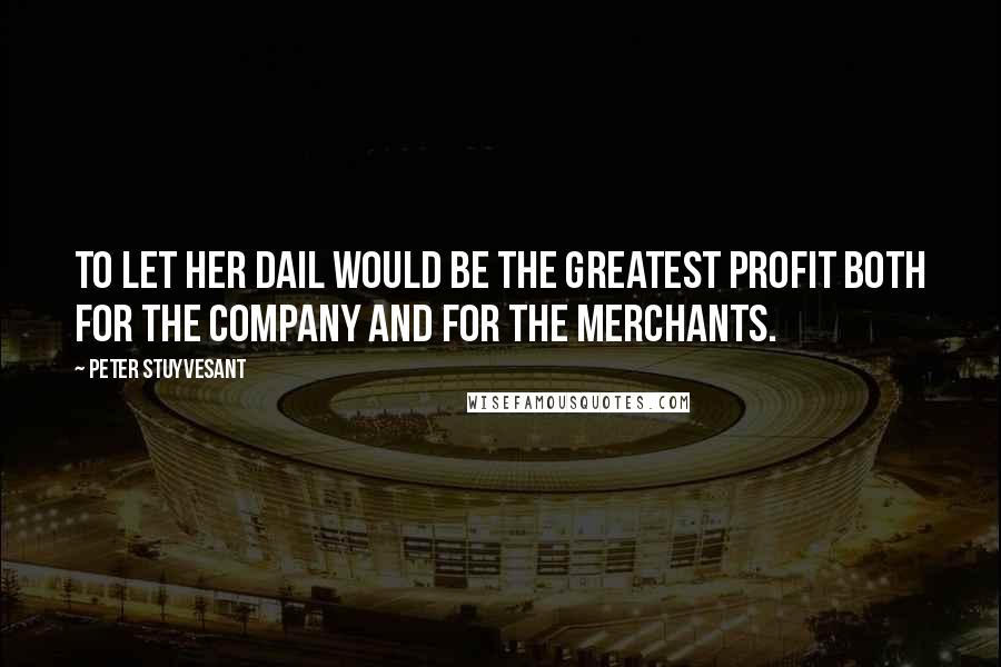 Peter Stuyvesant Quotes: To let her dail would be the greatest profit both for the company and for the merchants.