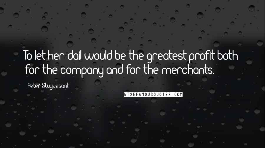 Peter Stuyvesant Quotes: To let her dail would be the greatest profit both for the company and for the merchants.