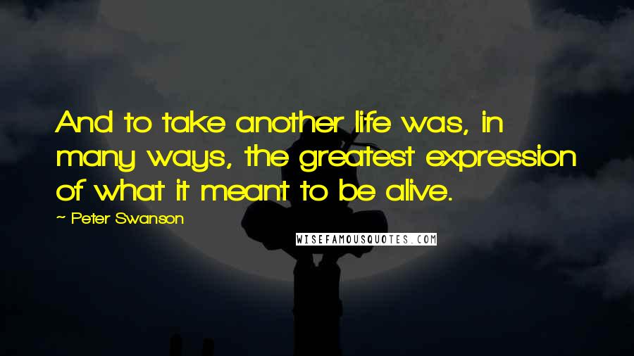 Peter Swanson Quotes: And to take another life was, in many ways, the greatest expression of what it meant to be alive.
