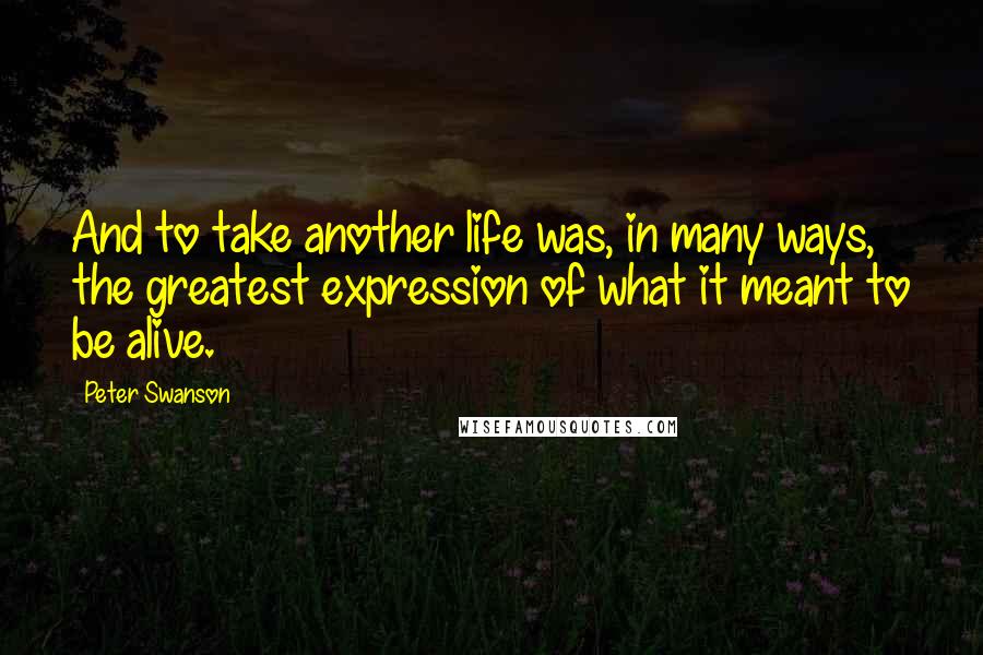 Peter Swanson Quotes: And to take another life was, in many ways, the greatest expression of what it meant to be alive.