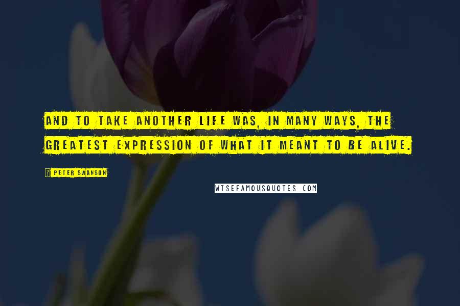 Peter Swanson Quotes: And to take another life was, in many ways, the greatest expression of what it meant to be alive.