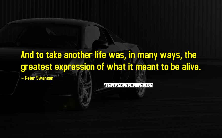 Peter Swanson Quotes: And to take another life was, in many ways, the greatest expression of what it meant to be alive.