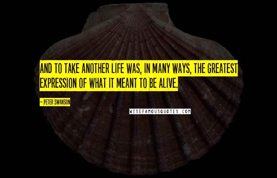 Peter Swanson Quotes: And to take another life was, in many ways, the greatest expression of what it meant to be alive.