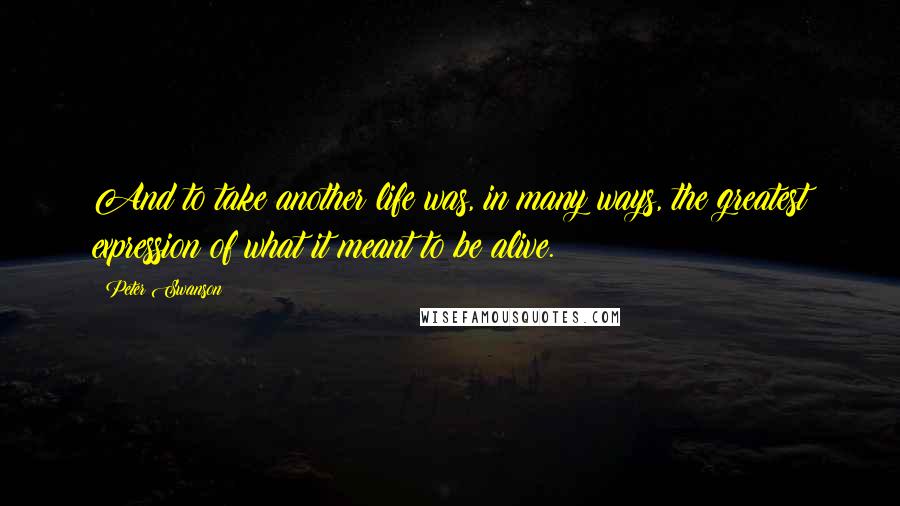 Peter Swanson Quotes: And to take another life was, in many ways, the greatest expression of what it meant to be alive.