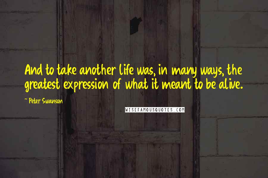 Peter Swanson Quotes: And to take another life was, in many ways, the greatest expression of what it meant to be alive.