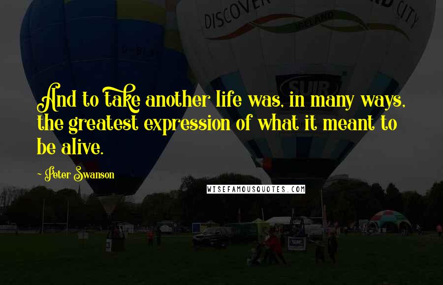 Peter Swanson Quotes: And to take another life was, in many ways, the greatest expression of what it meant to be alive.